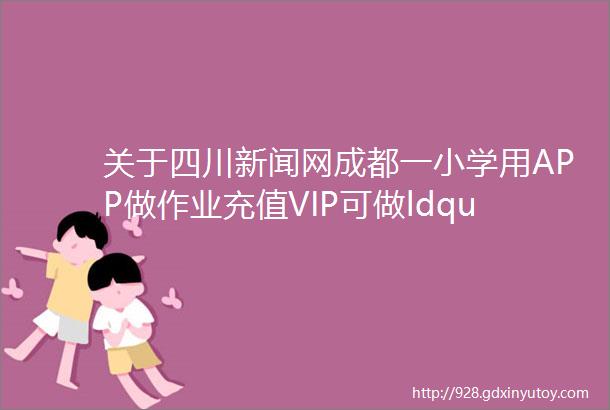 关于四川新闻网成都一小学用APP做作业充值VIP可做ldquo班级贡献rdquo报道的情况说明